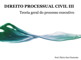 DIREITO PROCESSUAL CIVIL III
      Teoria geral do processo executivo




                           Prof. Flávio Davi Parizotto
 