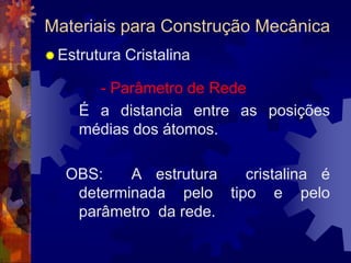 Materiais para Construção MecânicaEstrutura Cristalina		- Parâmetro de Rede	É a distancia entre as posiçõesmédias dos átomos.OBS:  A estrutura  cristalina é determinada pelo tipo e pelo parâmetro  da rede.