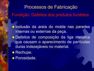 Processos de Fabricação		Evidentemente, vários fatores devem ser considerados quando se escolhe o processo de fabricação. Como exemplo, podemos lembrar: o formato da peça, as exigências de uso, o material a ser empregado, a quantidade de peças que devem ser produzidas, o tipo de acabamento desejado, e assim por diante.