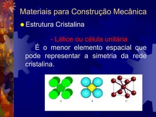 Materiais para Construção MecânicaEstrutura Cristalina			- Látice ou célula unitária		É o menor elemento espacial que pode representar a simetria da rede cristalina.