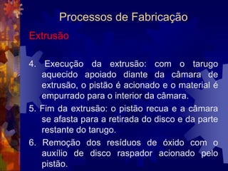 Processos de FabricaçãoLaminaçãoSendo a quente ou a frio, a laminação parte dos lingotes que, passando pelos laminadores, pode se transformar  em produtos de uso imediato como trilhos, vigas e perfis. Pode se transformar também em produtos intermediários que serão usados em outros processos de conformação mecânica. 