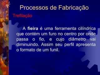 Processos de FabricaçãoExtrusão4. Execução da extrusão: com o tarugo aquecido apoiado diante da câmara de extrusão, o pistão é acionado e o material é empurrado para o interior da câmara.5. Fim da extrusão: o pistão recua e a câmara se afasta para a retirada do disco e da parte restante do tarugo.6. Remoção dos resíduos de óxido com o auxílio de disco raspador acionado pelo pistão.