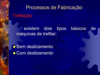 Processos de FabricaçãoExtrusão		 Os materiais mais dúcteis, como o alumínio, podem passar por extrusão tanto a frio quanto a quente e obtêm reduções de área da ordem de 1:100 (um para cem).