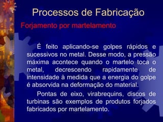 Processos de FabricaçãoExtrusão		Os equipamentos usados na extrusão consistem em prensas horizontais, mecânicas ou hidráulicas, com capacidades normais entre 1 500 e 5 mil toneladas. Prensas hidráulicas conseguem cargas de até 30 mil toneladas!