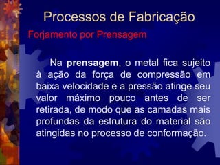 Processos de FabricaçãoTrefilação		 A grande diferença está no fato de que, em vez de ser empurrado, o material é puxado. Além disso, a trefilação é normalmente realizada a frio.