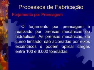 Processos de FabricaçãoTrefilaçãoExistem bancos de tração de até 100 toneladas, capazes de trabalhar a uma velocidade de até 100 metros por minuto, percorrendo distâncias de até 30 metros. Em alguns casos, vários conjuntos desse tipo podem ser montados em série, a fim de produzir arames e fios com diâmetros ainda menores.