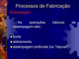 Processos de FabricaçãoForjamentoÉ um processo de conformação mecânica em que o material é deformado por martelamento ou prensagem. 		É empregado para a fabricação de produtos acabados ou semi-acabados de alta resistência mecânica, destinados a sofrer grandes esforços e solicitações em sua utilização. 