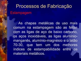 Processos de FabricaçãoForjamento por martelamentoÉ feito aplicando-se golpes rápidos e sucessivos no metal. Desse modo, a pressão máxima acontece quando o martelo toca o metal, decrescendo rapidamente de intensidade à medida que a energia do golpe é absorvida na deformação do material. 		Pontas de eixo, virabrequins, discos de turbinas são exemplos de produtos forjados fabricados por martelamento.