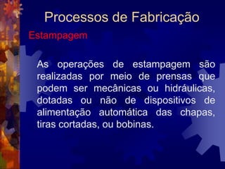 Processos de FabricaçãoForjamento por martelamento		No forjamento por martelamento são usados martelos de forja que aplicam golpes rápidos e sucessivos ao metal por meio de uma massa de 200 a 3.000 kg que cai livremente ou é impulsionada de uma certa altura que varia entre 1 e 3,5 m.