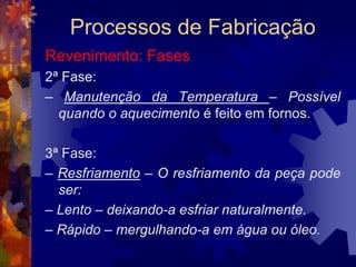 Processos de FabricaçãoTratamento Térmico: Tipos2 - Os tratamentos que modificam as propriedades somente numa fina camada superficial da peça. Esses tratamentos térmicos nos quais a peça é aquecida juntamente com produtos químicos e posteriormente resfriado são:a - Cementaçãob - Nitretação	