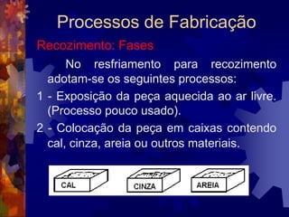 Processos de FabricaçãoRevenimentoO revenimento é feito aquecendo-se a peça temperada até uma certa temperatura resfriando-a em seguida. 		As temperaturas de revenimento são encontradas em tabelas e para os aços ao carbono variam entre 210ºC e 320ºC.