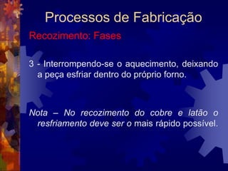Processos de FabricaçãoRevenimento: Fases1ª Fase:– Aquecimento – Feito geralmente em fornos controlando-se a temperatura com pirômetro.		Nos pequenos trabalhos os aquecimento pode ser feito apoiando-se a peça polida, em um bloco de aço aquecido ao rubro.