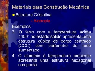 Materiais para Construção MecânicaEstrutura Cristalina			- AlotropiaExemplos:3. O ferro com a temperatura acima 1400° no estado sólido apresenta uma estrutura cúbica de corpo centrado (CCC) com parâmetro de rede aumentado;4. O alumínio à temperatura ambiente apresenta uma estrutura hexagonal compacta.