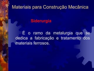 Materiais para Construção MecânicaMetais		Aços e Ferros Fundidos são obtidos por via líquida, isto é, são elaborados no estado de fusão. São chamados aços, quando contêm de 0,022 a 2,11% de carbono, e ferros fundidos, quando o teor deste elemento está entre 2,11 e 6,7%.