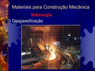 Materiais para Construção Mecânica			SiderurgiaÉ o ramo da metalurgia que se dedica a fabricação e tratamento dos materiais ferrosos.