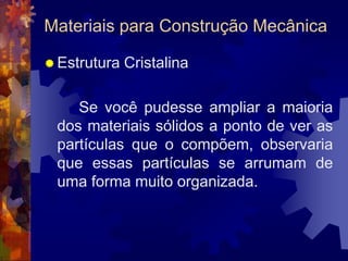 Materiais para Construção MecânicaEstrutura Cristalina		Se você pudesse ampliar a maioria dos materiais sólidos a ponto de ver as partículas que o compõem, observaria que essas partículas se arrumam de uma forma muito organizada.