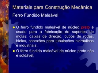 Materiais para Construção MecânicaTipos de Ferro Fundido			Dependendo da quantidade de cada elemento e da maneira como o material é resfriado ou tratado termicamente, o ferro fundido será cinzento, branco, maleável ou nodular.