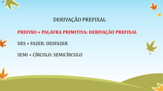 DERIVAÇÃO PREFIXAL
PREFIXO + PALAVRA PRIMITIVA: DERIVAÇÃO PREFIXAL
DES + FAZER: DESFAZER
SEMI + CÍRCULO: SEMICÍRCULO
 