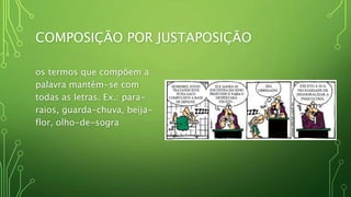 COMPOSIÇÃO POR JUSTAPOSIÇÃO
os termos que compõem a
palavra mantêm-se com
todas as letras. Ex.: para-
raios, guarda-chuva, beija-
flor, olho-de-sogra
 