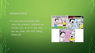 ONOMATOPEIA
• É uma aproximação com
sons de animais, objetos ou
coisas. Ex.: ti-ti-ti, toc-toc,
au-au, pow, cof-cof, bang,
miau etc
 