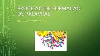 PROCESSO DE FORMAÇÃO
DE PALAVRAS
PROFESSORA: WILMA MOURA
 