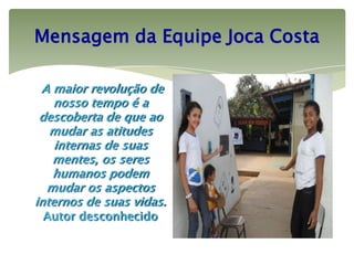Mensagem da Equipe Joca Costa

 A maior revolução de
   nosso tempo é a
 descoberta de que ao
   mudar as atitudes
    internas de suas
   mentes, os seres
   humanos podem
  mudar os aspectos
internos de suas vidas.
 Autor desconhecido
 