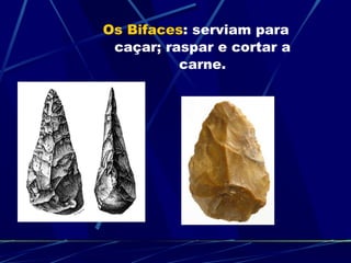 Os Bifaces : serviam para caçar; raspar e cortar a carne. 