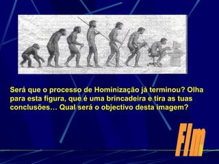 Será que o processo de Hominização já terminou? Olha para esta figura, que é uma brincadeira e tira as tuas conclusões… Qual será o objectivo desta imagem? Fim 