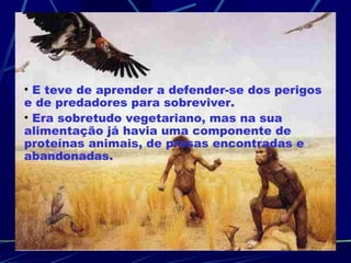 E teve de aprender a defender-se dos perigos e de predadores para sobreviver. Era sobretudo vegetariano, mas na sua alimentação já havia uma componente de proteínas animais, de presas encontradas e abandonadas. 