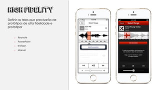 HIGH FIDELITY
Definir as telas que precisarão de
protótipos de alta fidelidade e
prototipar
o Keynote
o PowerPoint
o InVision
o Marvel
 