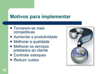 Motivos para implementar Tornarem-se mais competitivas Aumentar a produtividade Melhorar a qualidade Melhorar os serviços prestados ao cliente Controlar estoques Reduzir custos 