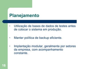Planejamento Utilização de bases de dados de testes antes de colocar o sistema em produção. Manter política de backup eficiente. Implantação modular, geralmente por setores da empresa, com acompanhamento constante. 