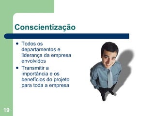 Conscientização Todos os departamentos e liderança da empresa envolvidos Transmitir a importância e os benefícios do projeto para toda a empresa 
