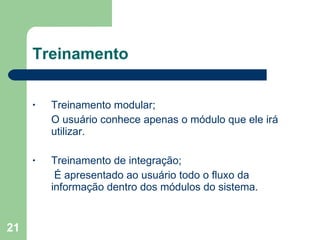 Treinamento Treinamento modular; O usuário conhece apenas o módulo que ele irá utilizar. Treinamento de integração;   É apresentado ao usuário todo o fluxo da informação dentro dos módulos do sistema. 