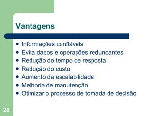 Vantagens Informações confiáveis Evita dados e operações redundantes Redução do tempo de resposta Redução do custo Aumento da escalabilidade Melhoria de manutenção Otimizar o processo de tomada de decisão 