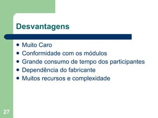 Desvantagens Muito Caro Conformidade com os módulos Grande consumo de tempo dos participantes Dependência do fabricante Muitos recursos e complexidade 
