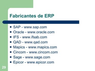 Fabricantes de ERP SAP - www.sap.com Oracle - www.oracle.com IFS - www.ifsab.com QAD - www.qad.com Mapics - www.mapics.com  Cincom - www.cincom.com  Sage -  www.sage.com   Epicor - www.epicor.com 