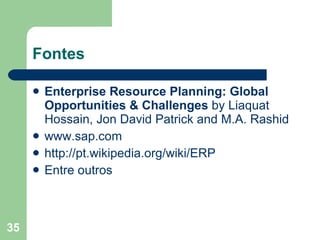 Fontes Enterprise Resource Planning: Global Opportunities & Challenges  by Liaquat Hossain, Jon David Patrick and M.A. Rashid www. sap .com http://pt. wikipedia .org/ wiki /ERP Entre outros 