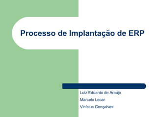 Processo de Implantação de ERP Luiz Eduardo de Araujo Marcelo Lecar Vinícius Gonçalves 