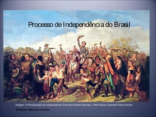 Processo de Independência do Brasil 
Imagem: A Proclamação da Independência/ Francisco Renato Moreaux, 1844/ Museu Imperial/ Public Domain 
Professor Mauricio da Silva 
 
