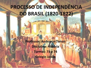 PROCESSO DE INDEPENDÊNCIA
DO BRASIL (1820-1822)
Professor: Anderson Torres
Disciplina: História
Turmas: 73 e 74
Colégio Japão
 
