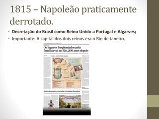 1815 – Napoleão praticamente
derrotado.
• Decretação do Brasil como Reino Unido a Portugal e Algarves;
• Importante: A capital dos dois reinos era o Rio de Janeiro.
 