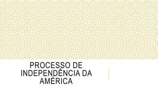 PROCESSO DE
INDEPENDÊNCIA DA
AMÉRICA
 