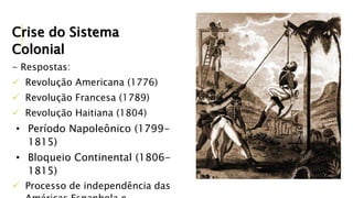 Crise do Sistema
Colonial
- Respostas:
 Revolução Americana (1776)
 Revolução Francesa (1789)
 Revolução Haitiana (1804)
• Período Napoleônico (1799-
1815)
• Bloqueio Continental (1806-
1815)
 Processo de independência das
 