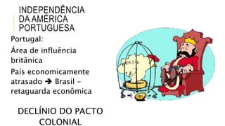 INDEPENDÊNCIA
DA AMÉRICA
PORTUGUESA
Portugal:
Área de influência
britânica
País economicamente
atrasado  Brasil -
retaguarda econômica
DECLÍNIO DO PACTO
COLONIAL
 