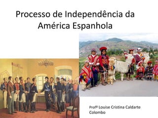 Processo de Independência da 
América Espanhola 
Profª Louise Cristina Caldarte 
Colombo 
 