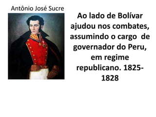Antônio José Sucre 
Ao lado de Bolívar 
ajudou nos combates, 
assumindo o cargo de 
governador do Peru, 
em regime 
republicano. 1825- 
1828 
 