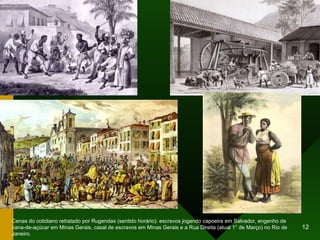 Cenas do cotidiano retratado por Rugendas (sentido horário): escravos jogando capoeira em Salvador, engenho de cana-de-açúcar em Minas Gerais, casal de escravos em Minas Gerais e a Rua Direita (atual 1° de Março) no Rio de Janeiro. 