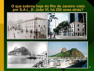 O que sobrou hoje do Rio de Janeiro visto por S.A.I., D. João VI, há 200 anos atrás? 