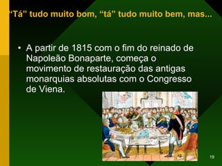 “ Tá” tudo muito bom, “tá” tudo muito bem, mas... A partir de 1815 com o fim do reinado de Napoleão Bonaparte, começa o movimento de restauração das antigas monarquias absolutas com o Congresso de Viena. 